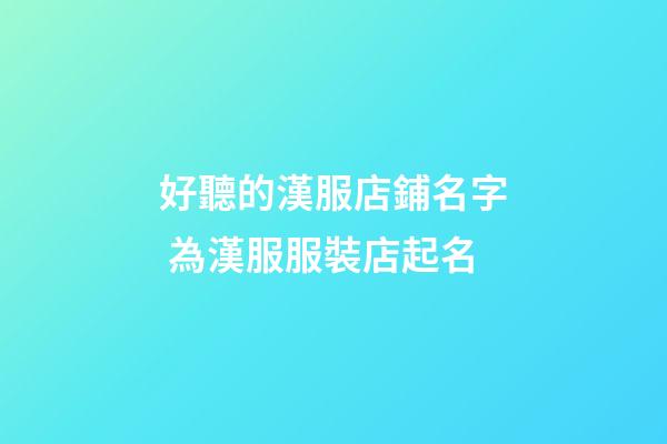 好聽的漢服店鋪名字 為漢服服裝店起名-第1張-店鋪起名-玄機派